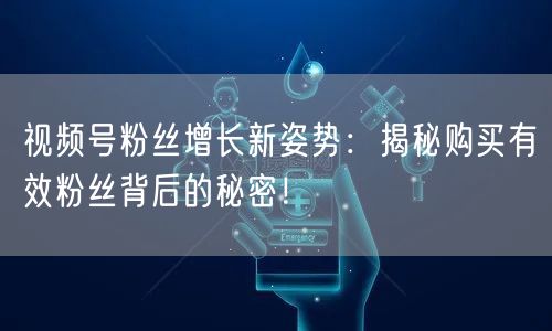 视频号粉丝增长新姿势：揭秘购买有效粉丝背后的秘密！