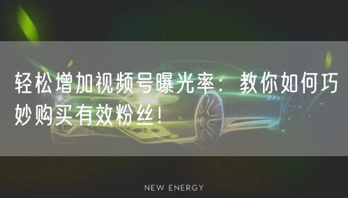 轻松增加视频号曝光率：教你如何巧妙购买有效粉丝！