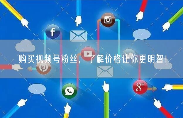 购买视频号粉丝，了解价格让你更明智！