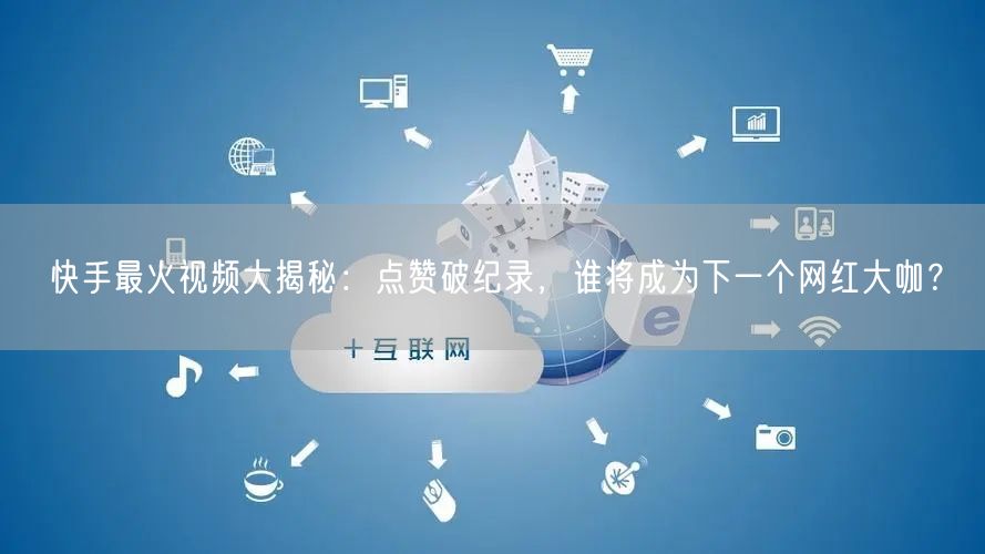 快手最火视频大揭秘：点赞破纪录，谁将成为下一个网红大咖？