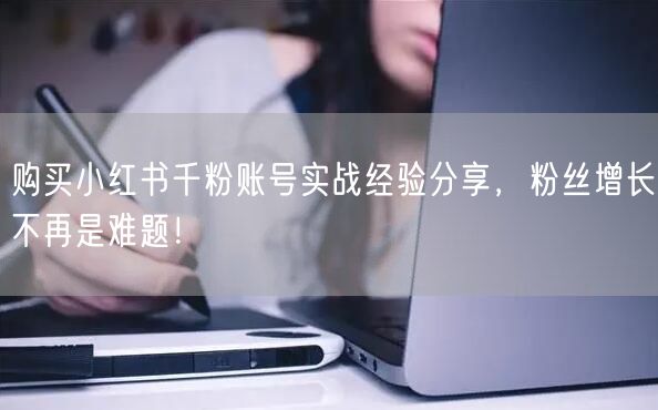 购买小红书千粉账号实战经验分享，粉丝增长不再是难题！