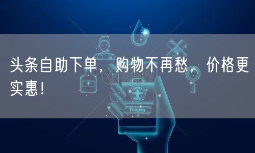 头条自助下单，购物不再愁，价格更实惠！