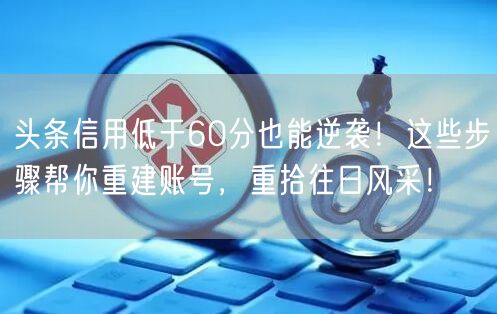 头条信用低于60分也能逆袭！这些步骤帮你重建账号，重拾往日风采！