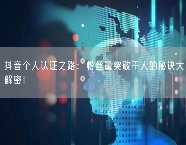 抖音个人认证之路：粉丝量突破千人的秘诀大解密！