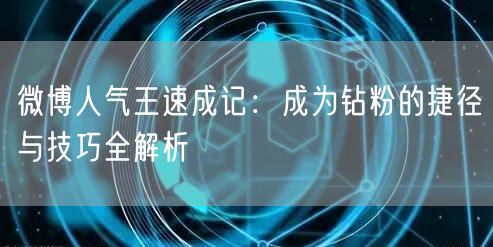 微博人气王速成记：成为钻粉的捷径与技巧全解析