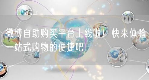 微博自助购买平台上线啦！快来体验一站式购物的便捷吧！