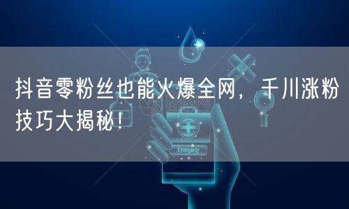 抖音零粉丝也能火爆全网，千川涨粉技巧大揭秘！