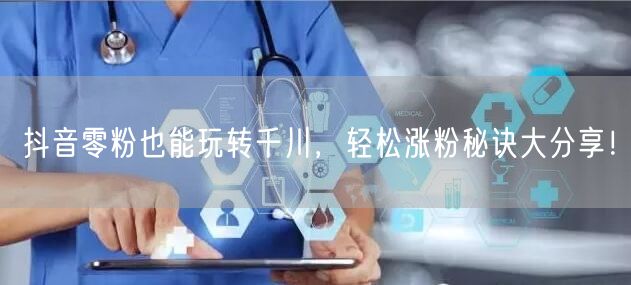 抖音零粉也能玩转千川，轻松涨粉秘诀大分享！