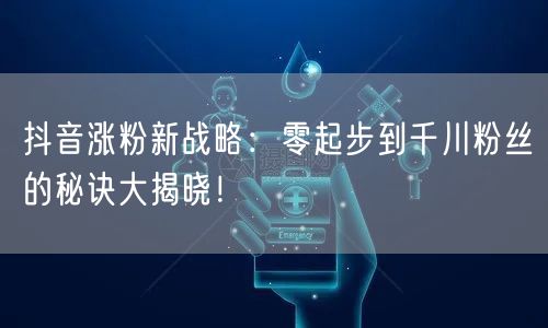 抖音涨粉新战略：零起步到千川粉丝的秘诀大揭晓！