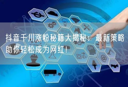 抖音千川涨粉秘籍大揭秘：最新策略助你轻松成为网红！