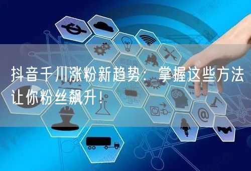 抖音千川涨粉新趋势：掌握这些方法让你粉丝飙升！
