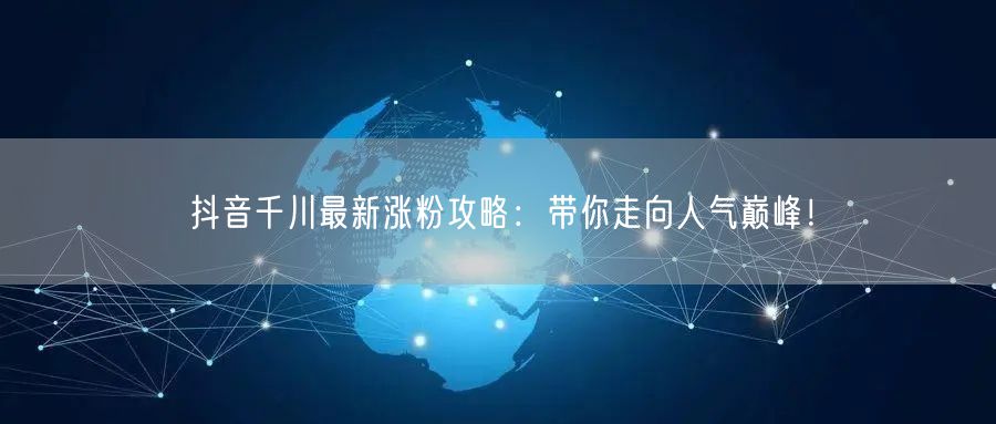 抖音千川最新涨粉攻略：带你走向人气巅峰！