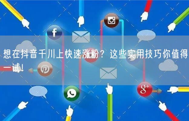 想在抖音千川上快速涨粉？这些实用技巧你值得一试！