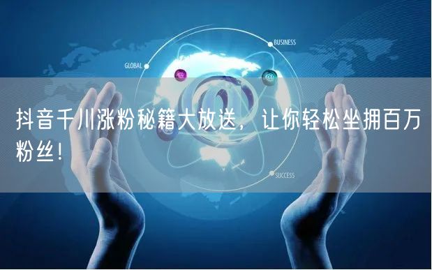 抖音千川涨粉秘籍大放送，让你轻松坐拥百万粉丝！
