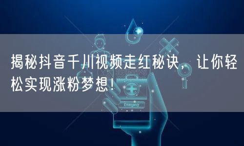 揭秘抖音千川视频走红秘诀，让你轻松实现涨粉梦想！