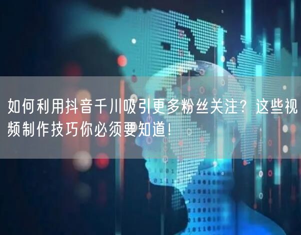 如何利用抖音千川吸引更多粉丝关注？这些视频制作技巧你必须要知道！