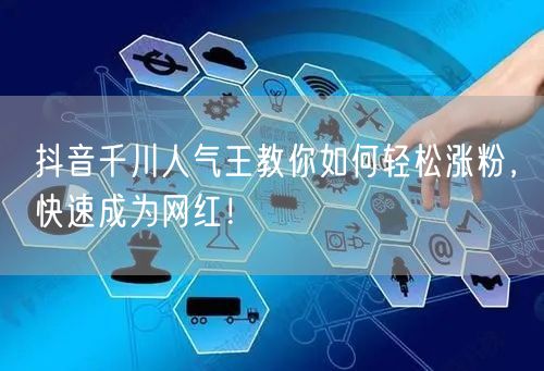 抖音千川人气王教你如何轻松涨粉，快速成为网红！