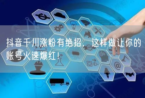 抖音千川涨粉有绝招，这样做让你的账号火速爆红！