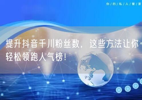 提升抖音千川粉丝数，这些方法让你轻松领跑人气榜！