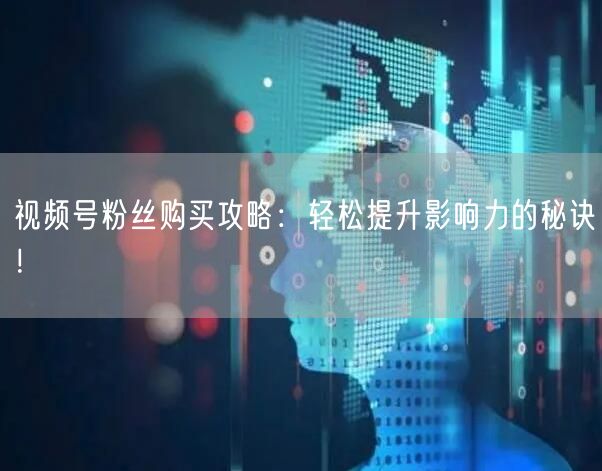 视频号粉丝购买攻略：轻松提升影响力的秘诀！