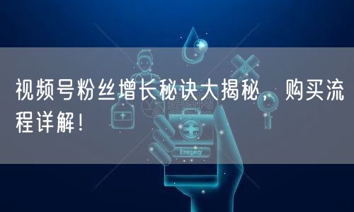 视频号粉丝增长秘诀大揭秘，购买流程详解！