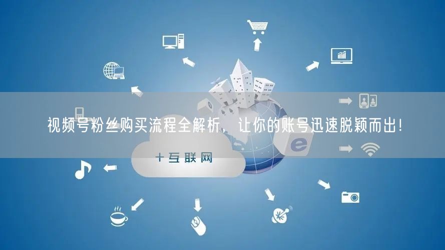 视频号粉丝购买流程全解析，让你的账号迅速脱颖而出！