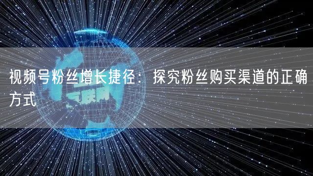 视频号粉丝增长捷径：探究粉丝购买渠道的正确方式