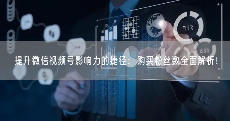 提升微信视频号影响力的捷径：购买粉丝数全面解析！
