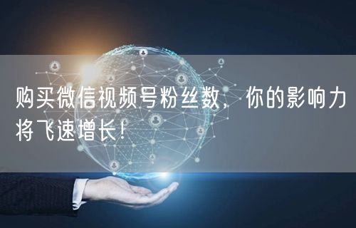 购买微信视频号粉丝数，你的影响力将飞速增长！