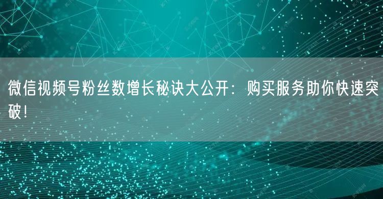 微信视频号粉丝数增长秘诀大公开：购买服务助你快速突破！