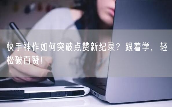 快手神作如何突破点赞新纪录？跟着学，轻松破百赞！