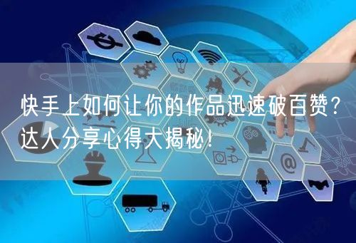 快手上如何让你的作品迅速破百赞？达人分享心得大揭秘！