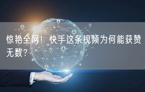 惊艳全网！快手这条视频为何能获赞无数？