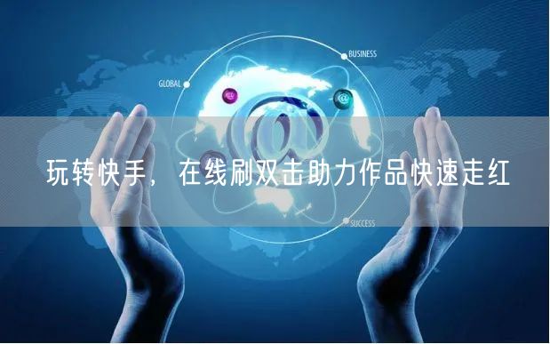 玩转快手，在线刷双击助力作品快速走红