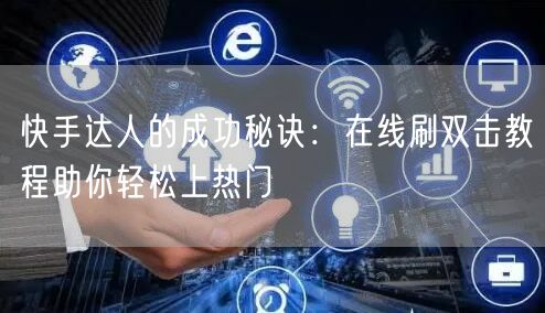 快手达人的成功秘诀：在线刷双击教程助你轻松上热门