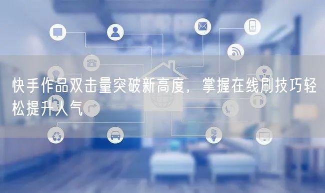 快手作品双击量突破新高度，掌握在线刷技巧轻松提升人气