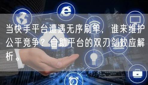 当快手平台遭遇无序刷单，谁来维护公平竞争？自助平台的双刃剑效应解析。