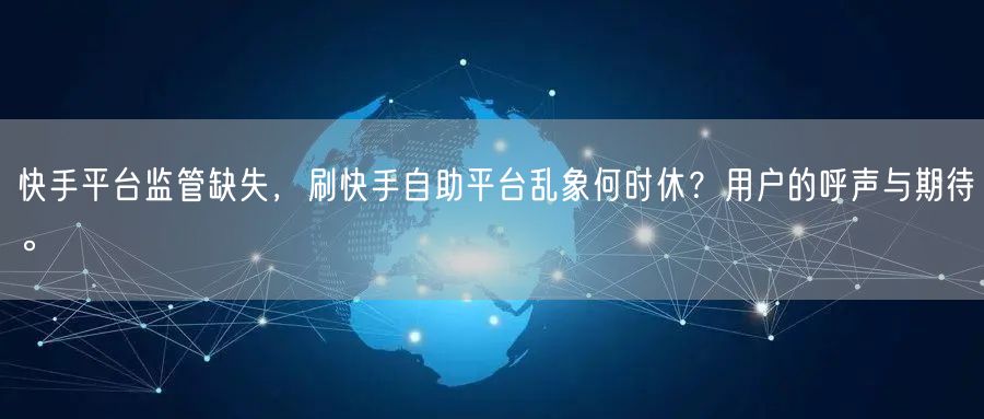 快手平台监管缺失，刷快手自助平台乱象何时休？用户的呼声与期待。