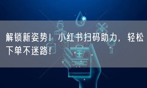 解锁新姿势！小红书扫码助力，轻松下单不迷路！