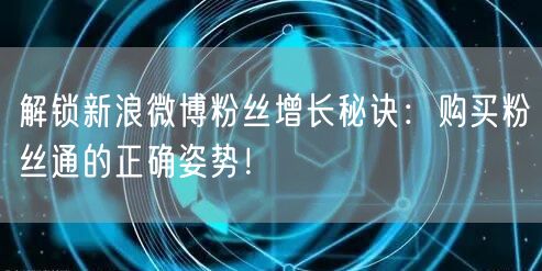 解锁新浪微博粉丝增长秘诀：购买粉丝通的正确姿势！