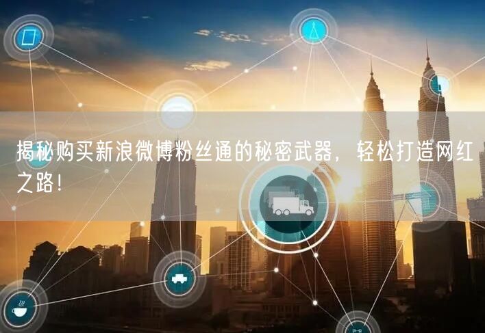 揭秘购买新浪微博粉丝通的秘密武器，轻松打造网红之路！