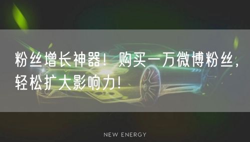 粉丝增长神器！购买一万微博粉丝，轻松扩大影响力！