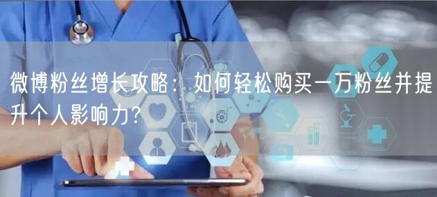 微博粉丝增长攻略：如何轻松购买一万粉丝并提升个人影响力？