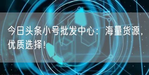 今日头条小号批发中心：海量货源，优质选择！