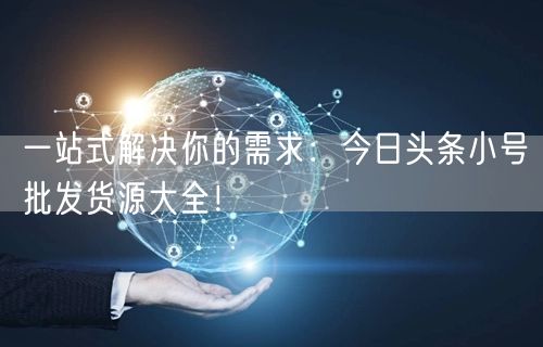 一站式解决你的需求：今日头条小号批发货源大全！