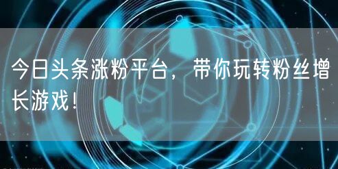 今日头条涨粉平台，带你玩转粉丝增长游戏！