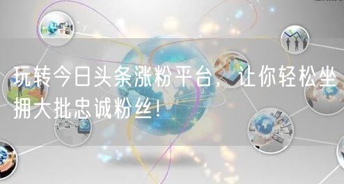 玩转今日头条涨粉平台，让你轻松坐拥大批忠诚粉丝！