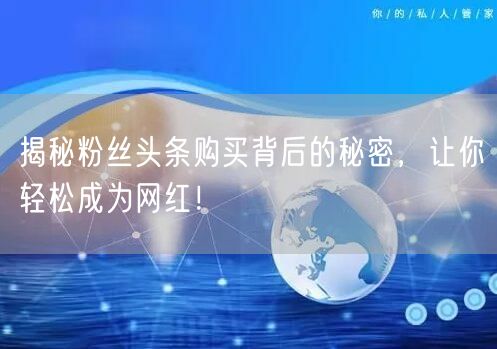 揭秘粉丝头条购买背后的秘密，让你轻松成为网红！