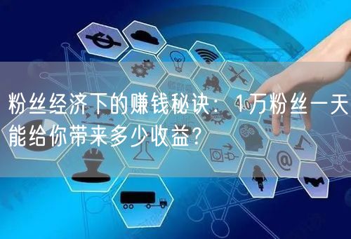 粉丝经济下的赚钱秘诀：1万粉丝一天能给你带来多少收益？