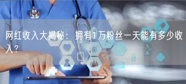 网红收入大揭秘：拥有1万粉丝一天能有多少收入？